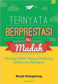 Ternyata berprestasi itu mudah : strategi SMART menjadi pemenang di kelas dan kehidupan